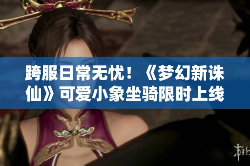 跨服日常无忧！《梦幻新诛仙》可爱小象坐骑限时上线等你来驾驭
