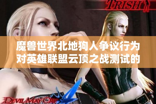 魔兽世界北地狗人争议行为对英雄联盟云顶之战测试的影响分析