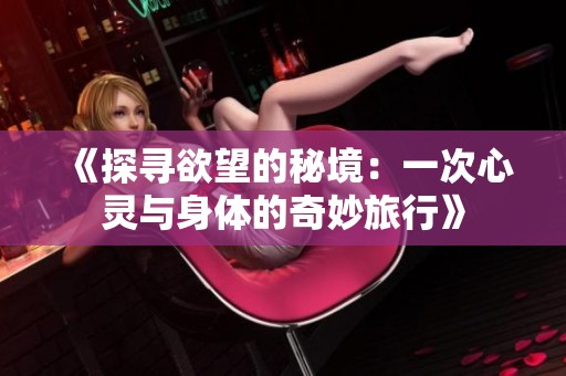 《探寻欲望的秘境：一次心灵与身体的奇妙旅行》