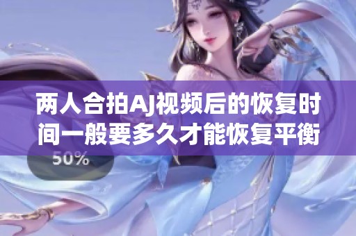 两人合拍AJ视频后的恢复时间一般要多久才能恢复平衡