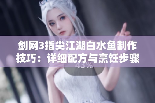 剑网3指尖江湖白水鱼制作技巧：详细配方与烹饪步骤解析