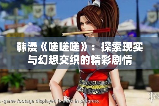 韩漫《嗟嗟嗟》：探索现实与幻想交织的精彩剧情