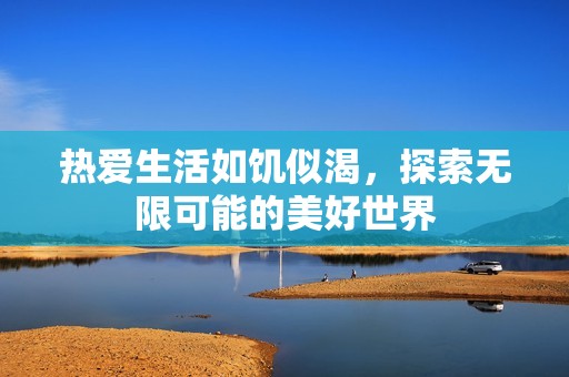 热爱生活如饥似渴，探索无限可能的美好世界