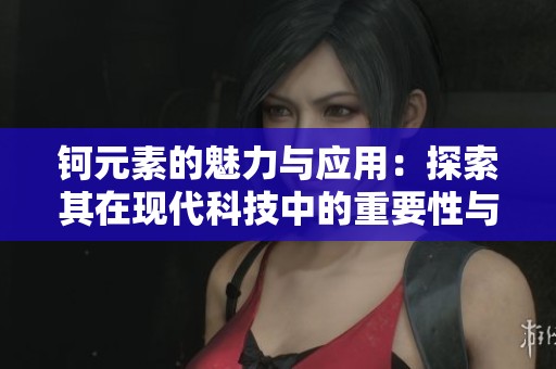 钶元素的魅力与应用：探索其在现代科技中的重要性与潜能