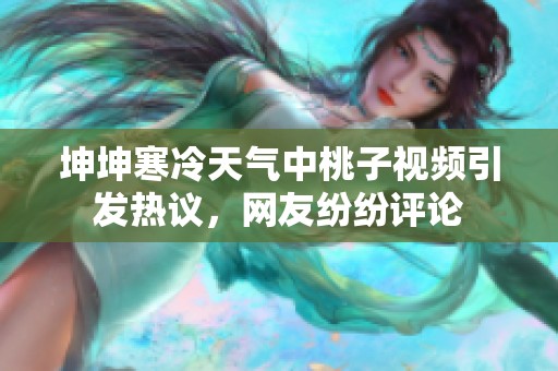 坤坤寒冷天气中桃子视频引发热议，网友纷纷评论