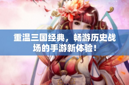 重温三国经典，畅游历史战场的手游新体验！