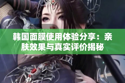 韩国面膜使用体验分享：亲肤效果与真实评价揭秘