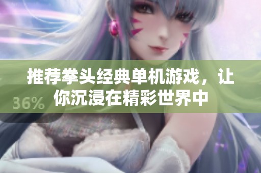 推荐拳头经典单机游戏，让你沉浸在精彩世界中