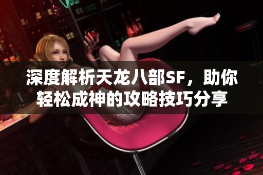 深度解析天龙八部SF，助你轻松成神的攻略技巧分享