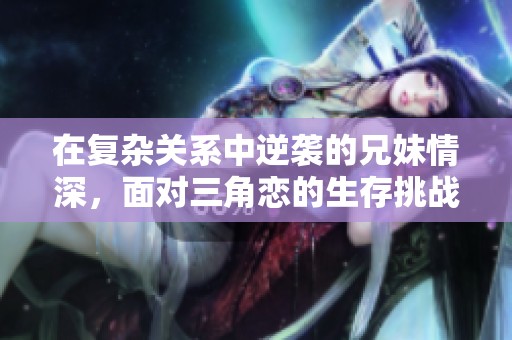 在复杂关系中逆袭的兄妹情深，面对三角恋的生存挑战