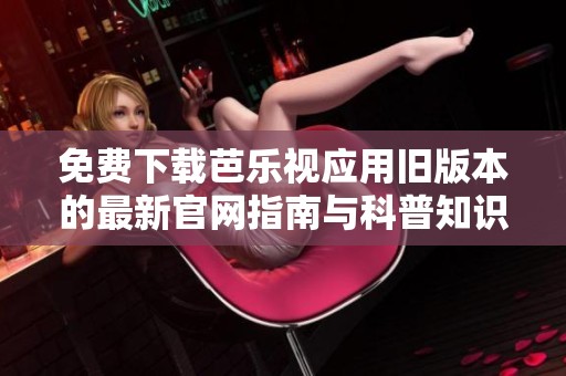 免费下载芭乐视应用旧版本的最新官网指南与科普知识
