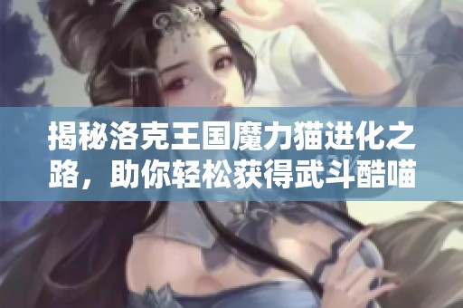 揭秘洛克王国魔力猫进化之路，助你轻松获得武斗酷喵