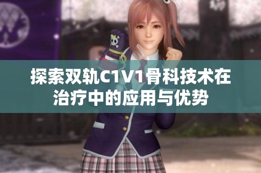 探索双轨C1V1骨科技术在治疗中的应用与优势