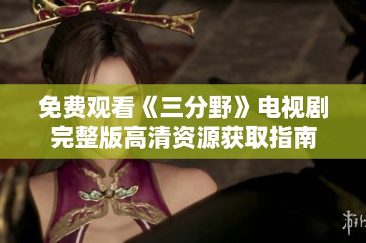 免费观看《三分野》电视剧完整版高清资源获取指南