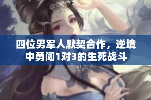 四位男军人默契合作，逆境中勇闯1对3的生死战斗