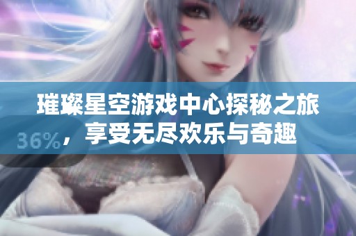 璀璨星空游戏中心探秘之旅，享受无尽欢乐与奇趣