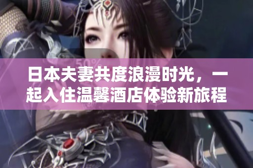 日本夫妻共度浪漫时光，一起入住温馨酒店体验新旅程
