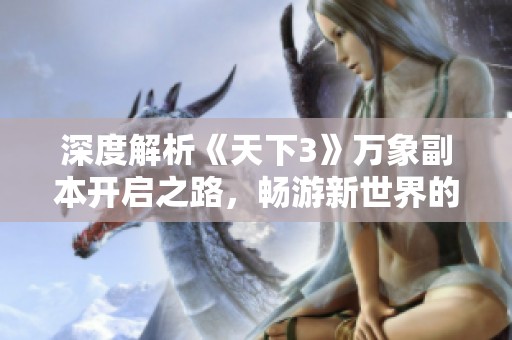 深度解析《天下3》万象副本开启之路，畅游新世界的攻略秘籍