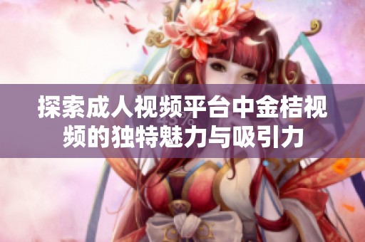 探索成人视频平台中金桔视频的独特魅力与吸引力