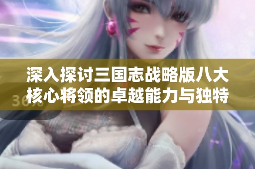 深入探讨三国志战略版八大核心将领的卓越能力与独特魅力