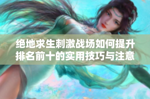 绝地求生刺激战场如何提升排名前十的实用技巧与注意事项