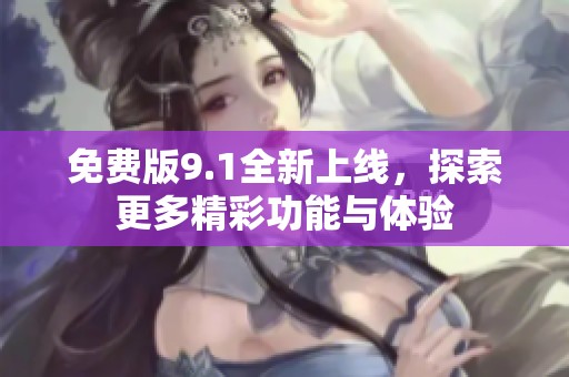 免费版9.1全新上线，探索更多精彩功能与体验