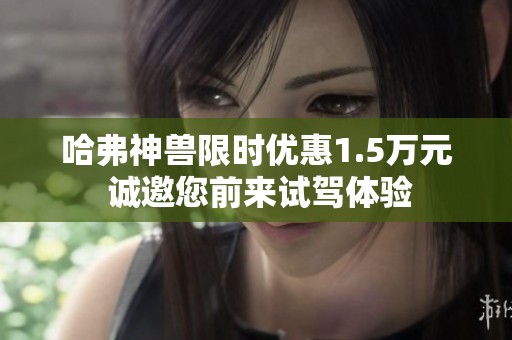 哈弗神兽限时优惠1.5万元 诚邀您前来试驾体验