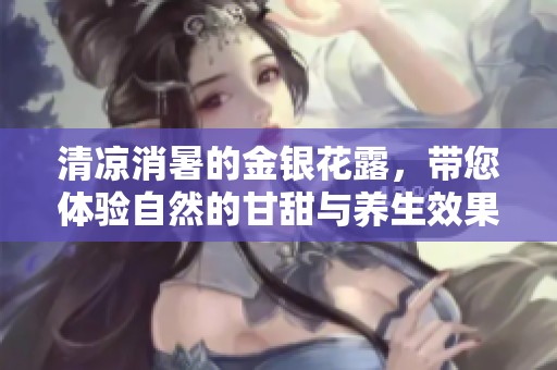 清凉消暑的金银花露，带您体验自然的甘甜与养生效果