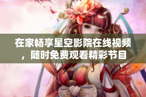在家畅享星空影院在线视频，随时免费观看精彩节目