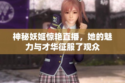 神秘妖姬惊艳直播，她的魅力与才华征服了观众