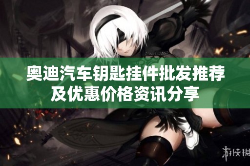 奥迪汽车钥匙挂件批发推荐及优惠价格资讯分享