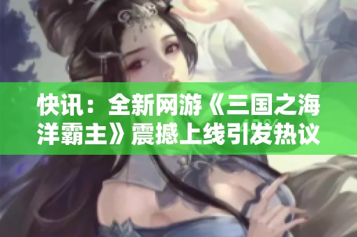 快讯：全新网游《三国之海洋霸主》震撼上线引发热议