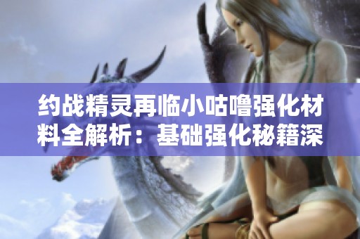 约战精灵再临小咕噜强化材料全解析：基础强化秘籍深度探索