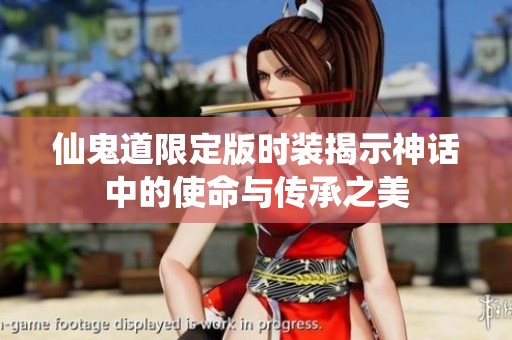 仙鬼道限定版时装揭示神话中的使命与传承之美
