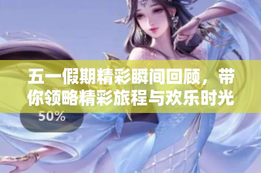 五一假期精彩瞬间回顾，带你领略精彩旅程与欢乐时光