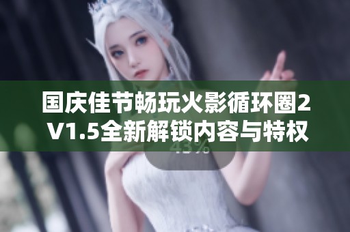 国庆佳节畅玩火影循环圈2 V1.5全新解锁内容与特权介绍