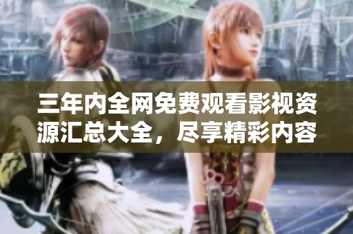 三年内全网免费观看影视资源汇总大全，尽享精彩内容