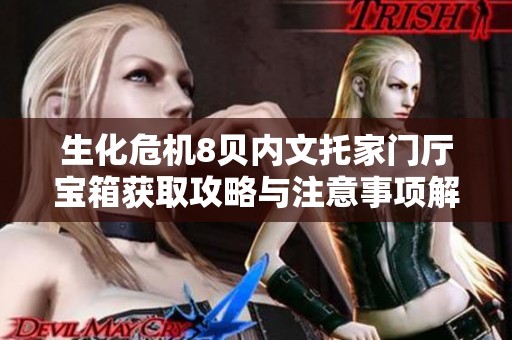 生化危机8贝内文托家门厅宝箱获取攻略与注意事项解析
