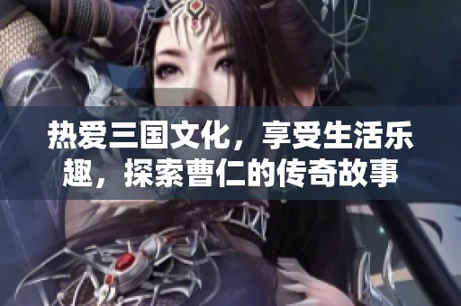 热爱三国文化，享受生活乐趣，探索曹仁的传奇故事
