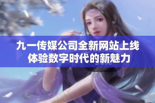 九一传媒公司全新网站上线 体验数字时代的新魅力