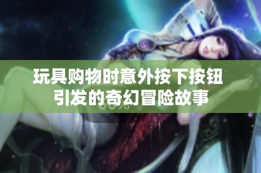 玩具购物时意外按下按钮 引发的奇幻冒险故事