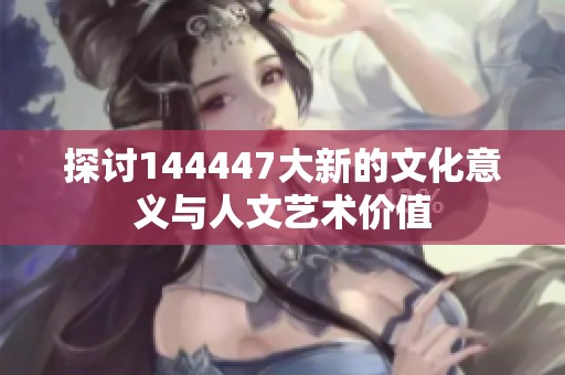 探讨144447大新的文化意义与人文艺术价值
