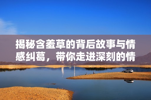 揭秘含羞草的背后故事与情感纠葛，带你走进深刻的情感世界
