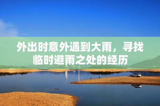外出时意外遇到大雨，寻找临时避雨之处的经历