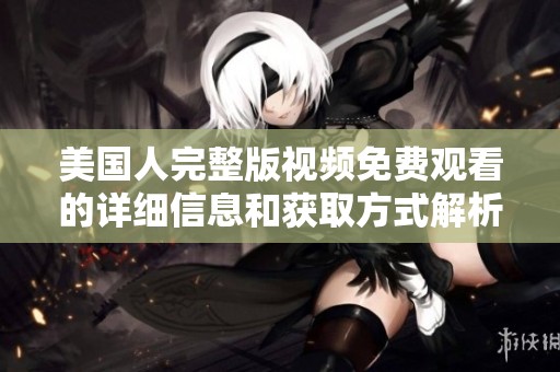 美国人完整版视频免费观看的详细信息和获取方式解析