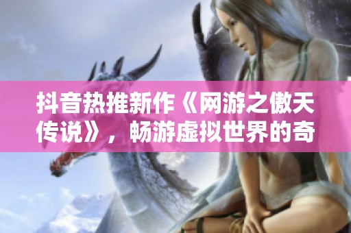 抖音热推新作《网游之傲天传说》，畅游虚拟世界的奇幻旅程