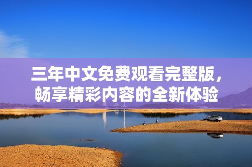 三年中文免费观看完整版，畅享精彩内容的全新体验
