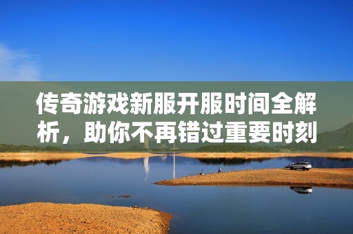 传奇游戏新服开服时间全解析，助你不再错过重要时刻