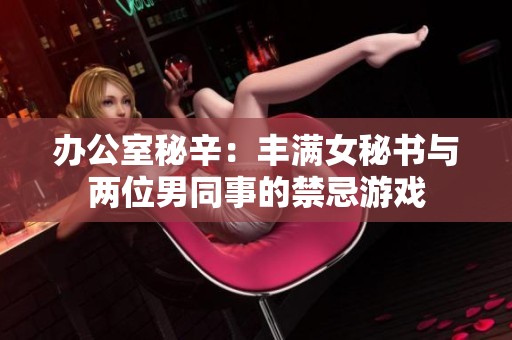 办公室秘辛：丰满女秘书与两位男同事的禁忌游戏