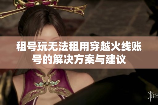 租号玩无法租用穿越火线账号的解决方案与建议